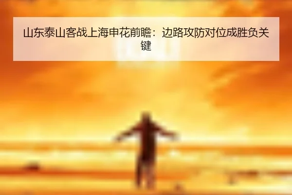 山东泰山客战上海申花前瞻：边路攻防对位成胜负关键