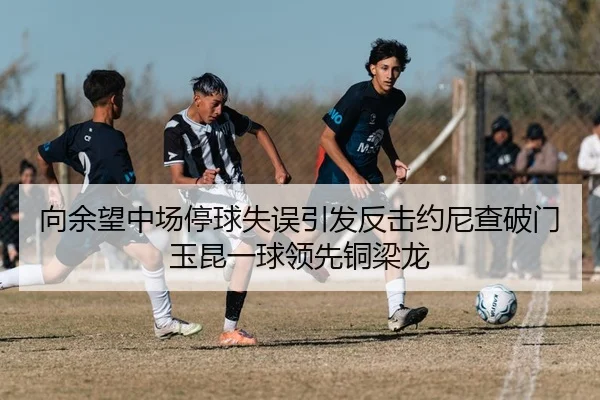 向余望中场停球失误引发反击约尼查破门玉昆一球领先铜梁龙